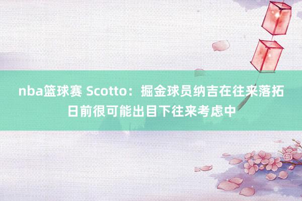 nba篮球赛 Scotto：掘金球员纳吉在往来落拓日前很可能出目下往来考虑中