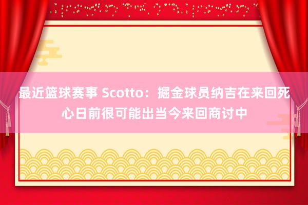 最近篮球赛事 Scotto：掘金球员纳吉在来回死心日前很可能出当今来回商讨中