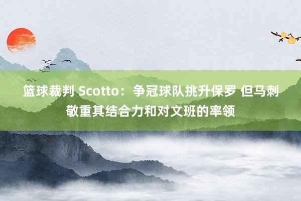 篮球裁判 Scotto：争冠球队挑升保罗 但马刺敬重其结合力和对文班的率领