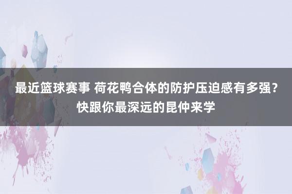 最近篮球赛事 荷花鸭合体的防护压迫感有多强？快跟你最深远的昆仲来学