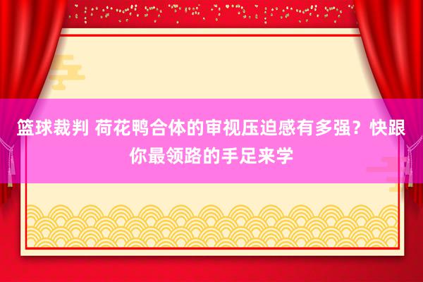 篮球裁判 荷花鸭合体的审视压迫感有多强？快跟你最领路的手足来学