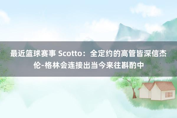 最近篮球赛事 Scotto：全定约的高管皆深信杰伦-格林会连接出当今来往斟酌中