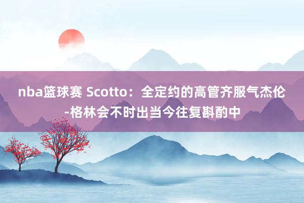 nba篮球赛 Scotto：全定约的高管齐服气杰伦-格林会不时出当今往复斟酌中