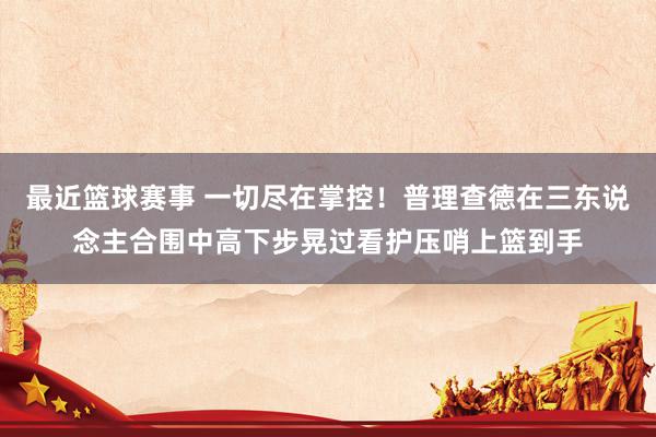 最近篮球赛事 一切尽在掌控！普理查德在三东说念主合围中高下步晃过看护压哨上篮到手