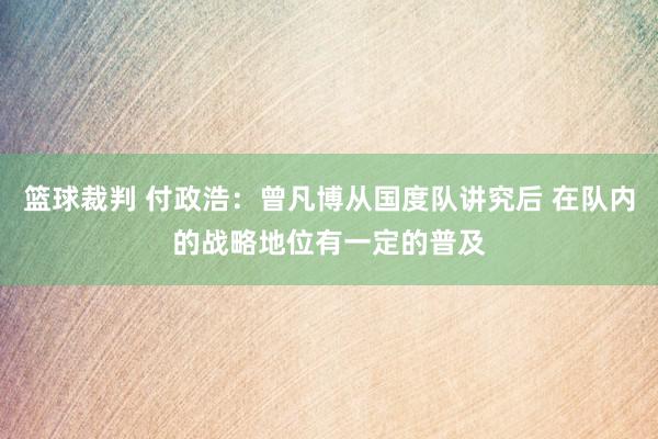 篮球裁判 付政浩：曾凡博从国度队讲究后 在队内的战略地位有一定的普及