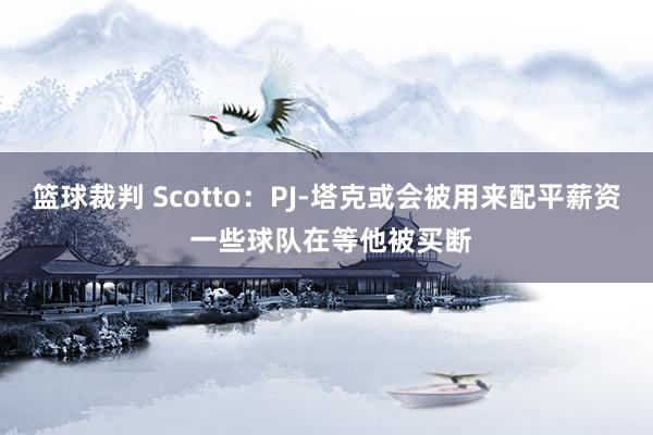 篮球裁判 Scotto：PJ-塔克或会被用来配平薪资 一些球队在等他被买断