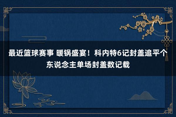 最近篮球赛事 暖锅盛宴！科内特6记封盖追平个东说念主单场封盖数记载