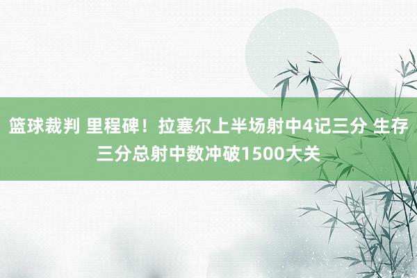 篮球裁判 里程碑！拉塞尔上半场射中4记三分 生存三分总射中数冲破1500大关