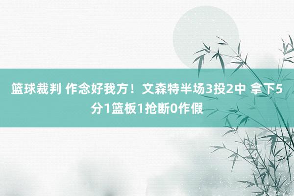 篮球裁判 作念好我方！文森特半场3投2中 拿下5分1篮板1抢断0作假