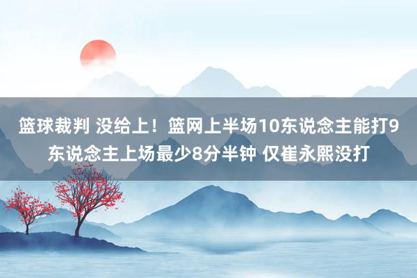 篮球裁判 没给上！篮网上半场10东说念主能打9东说念主上场最少8分半钟 仅崔永熙没打