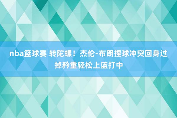 nba篮球赛 转陀螺！杰伦-布朗捏球冲突回身过掉矜重轻松上篮打中