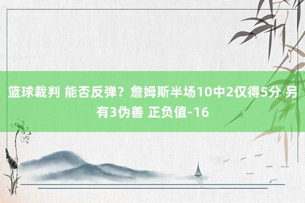 篮球裁判 能否反弹？詹姆斯半场10中2仅得5分 另有3伪善 正负值-16