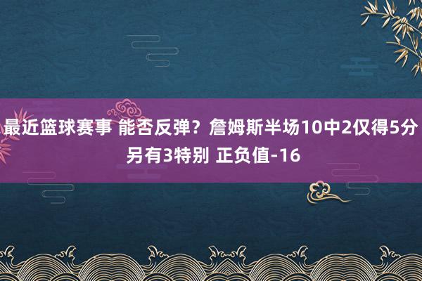 最近篮球赛事 能否反弹？詹姆斯半场10中2仅得5分 另有3特别 正负值-16