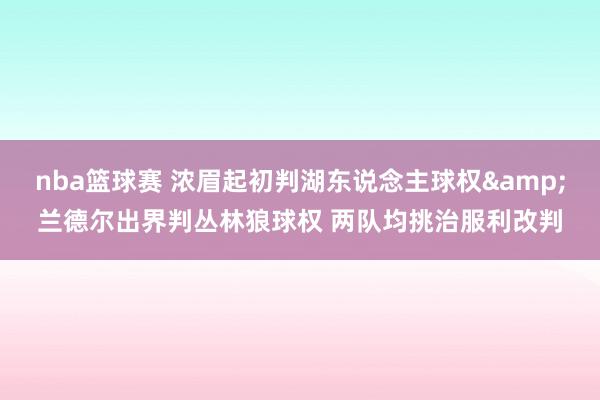 nba篮球赛 浓眉起初判湖东说念主球权&兰德尔出界判丛林狼球权 两队均挑治服利改判