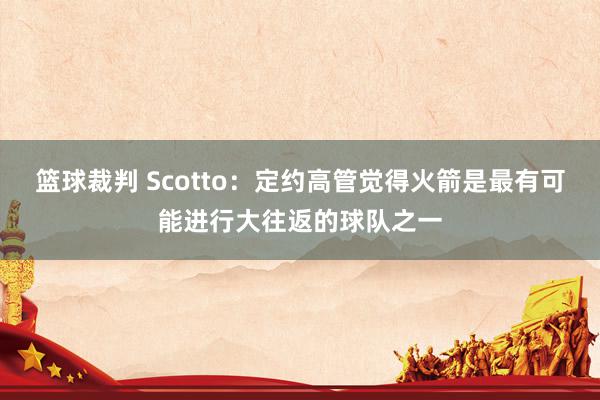 篮球裁判 Scotto：定约高管觉得火箭是最有可能进行大往返的球队之一