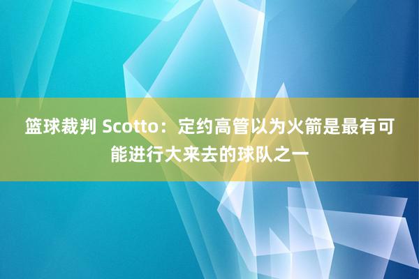 篮球裁判 Scotto：定约高管以为火箭是最有可能进行大来去的球队之一