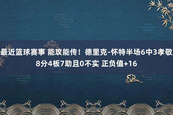 最近篮球赛事 能攻能传！德里克-怀特半场6中3孝敬8分4板7助且0不实 正负值+16