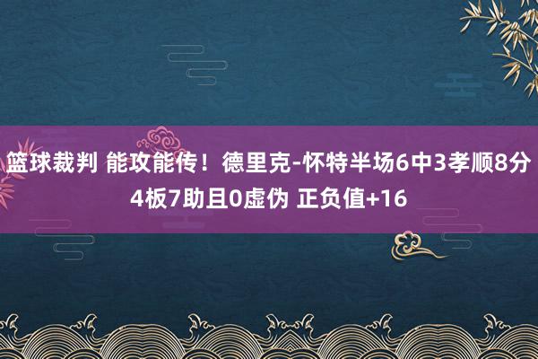 篮球裁判 能攻能传！德里克-怀特半场6中3孝顺8分4板7助且0虚伪 正负值+16