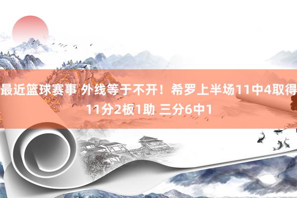 最近篮球赛事 外线等于不开！希罗上半场11中4取得11分2板1助 三分6中1