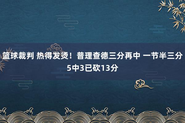 篮球裁判 热得发烫！普理查德三分再中 一节半三分5中3已砍13分