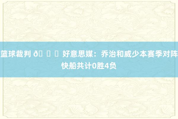 篮球裁判 👀好意思媒：乔治和威少本赛季对阵快船共计0胜4负