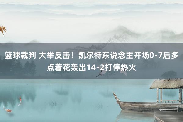 篮球裁判 大举反击！凯尔特东说念主开场0-7后多点着花轰出14-2打停热火