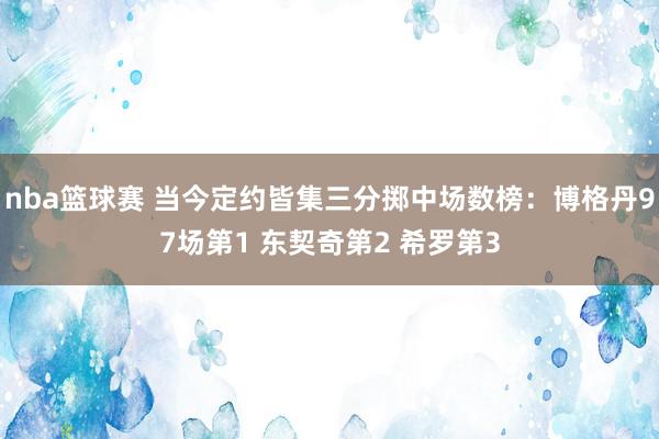 nba篮球赛 当今定约皆集三分掷中场数榜：博格丹97场第1 东契奇第2 希罗第3