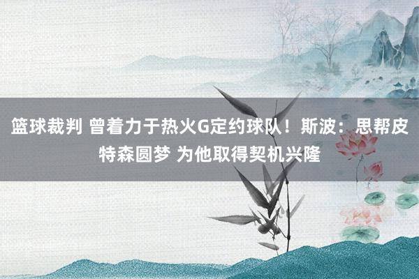 篮球裁判 曾着力于热火G定约球队！斯波：思帮皮特森圆梦 为他取得契机兴隆