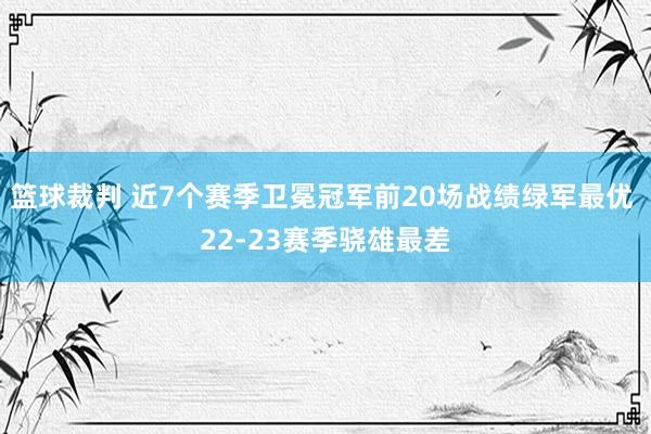 篮球裁判 近7个赛季卫冕冠军前20场战绩绿军最优 22-23赛季骁雄最差