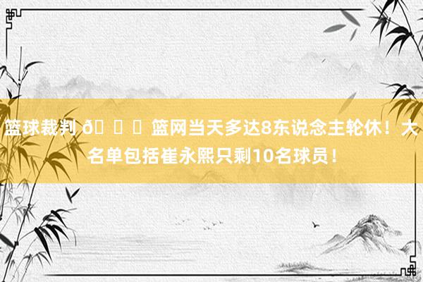 篮球裁判 👀篮网当天多达8东说念主轮休！大名单包括崔永熙只剩10名球员！