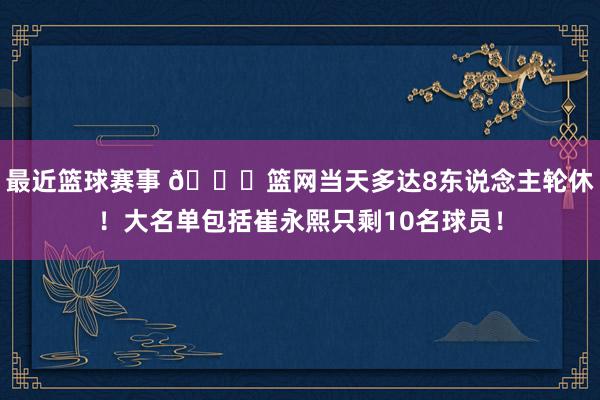 最近篮球赛事 👀篮网当天多达8东说念主轮休！大名单包括崔永熙只剩10名球员！