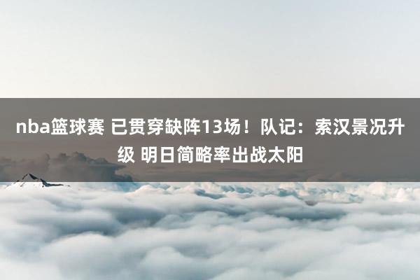 nba篮球赛 已贯穿缺阵13场！队记：索汉景况升级 明日简略率出战太阳