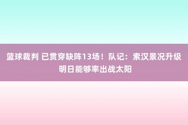 篮球裁判 已贯穿缺阵13场！队记：索汉景况升级 明日能够率出战太阳