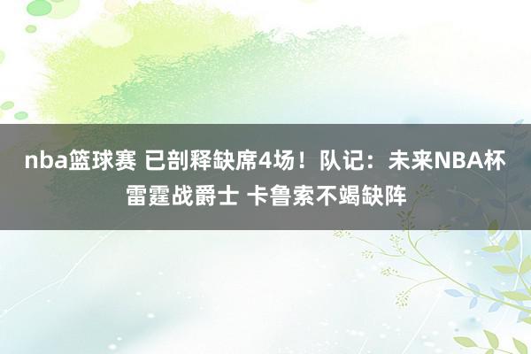 nba篮球赛 已剖释缺席4场！队记：未来NBA杯雷霆战爵士 卡鲁索不竭缺阵