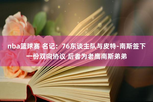 nba篮球赛 名记：76东谈主队与皮特-南斯签下一份双向协议 后者为老鹰南斯弟弟